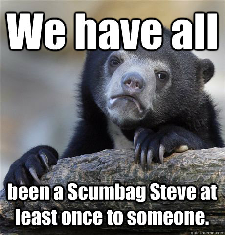 We have all been a Scumbag Steve at least once to someone.  Confession Bear