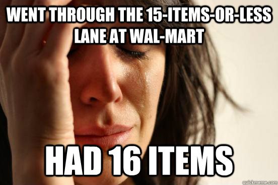 Went through the 15-items-or-less lane at wal-mart had 16 items  First World Problems