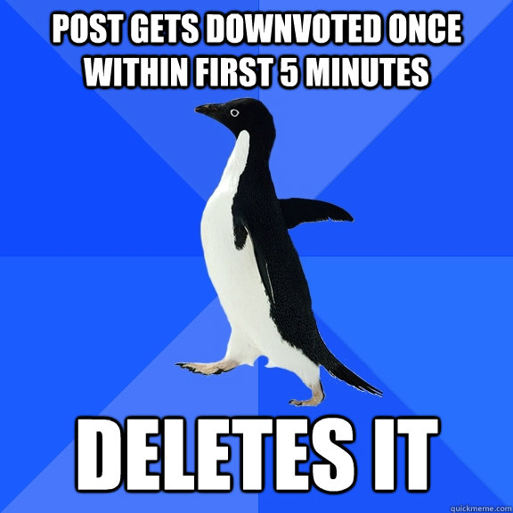 post gets downvoted once within first 5 minutes deletes it  Socially Awkward Penguin