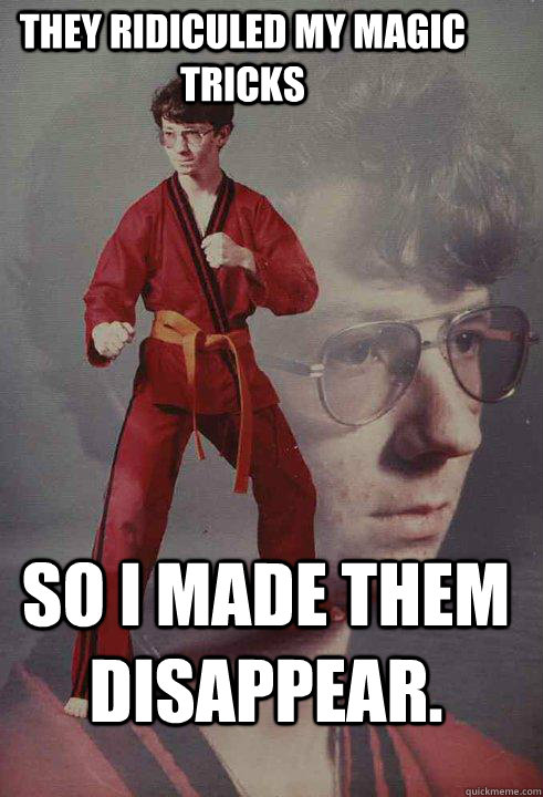 They ridiculed my magic tricks So I made them disappear.   Karate Kyle