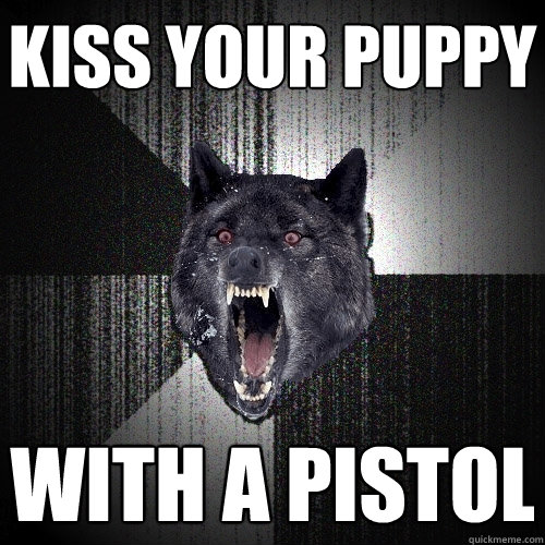 Kiss your puppy With a pistol  Insanity Wolf