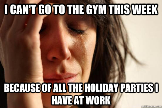 I can't go to the gym this week Because of all the Holiday Parties I have at work  First World Problems