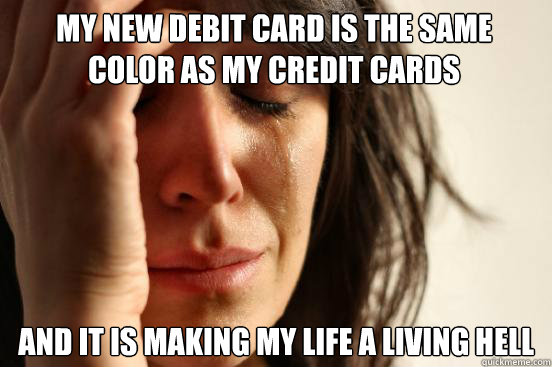 My new debit card is the same color as my credit cards and it is making my life a living hell  First World Problems