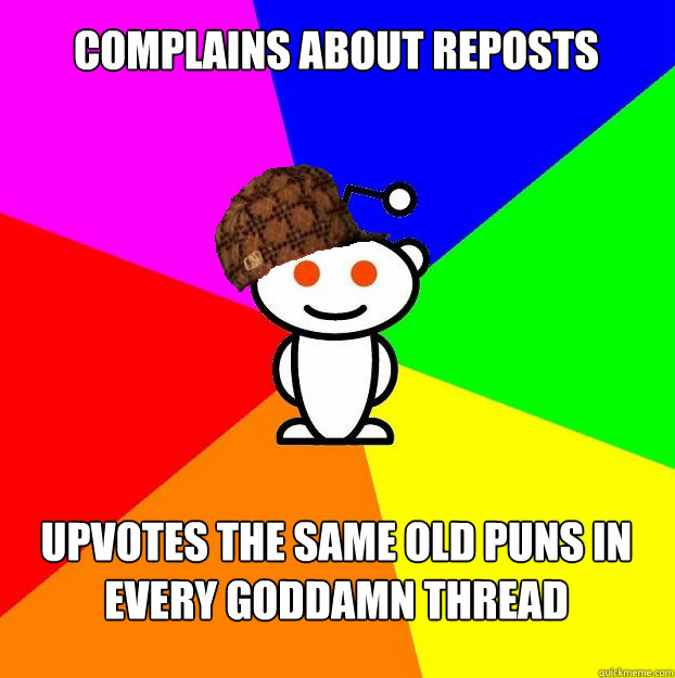 Complains about reposts Upvotes the same old puns in every goddamn thread  Scumbag Redditor