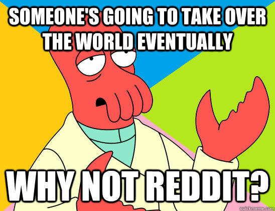 Someone's going to take over the world eventually why not reddit? - Someone's going to take over the world eventually why not reddit?  Misc