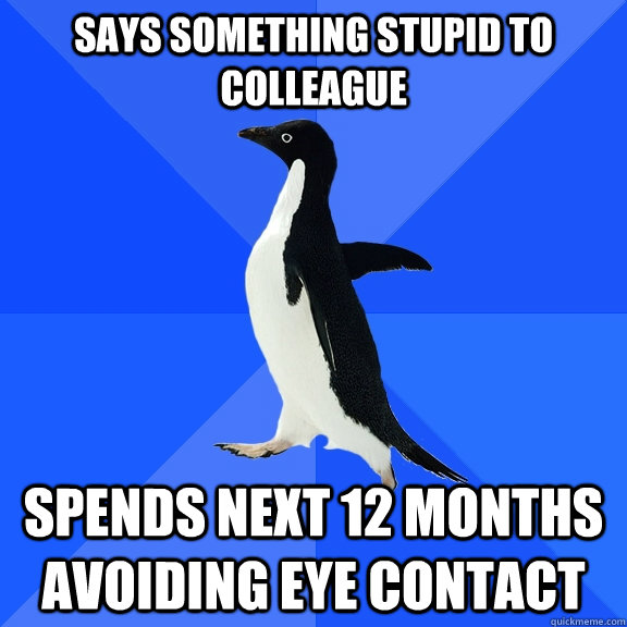 Says something stupid to colleague spends next 12 months avoiding eye contact  Socially Awkward Penguin