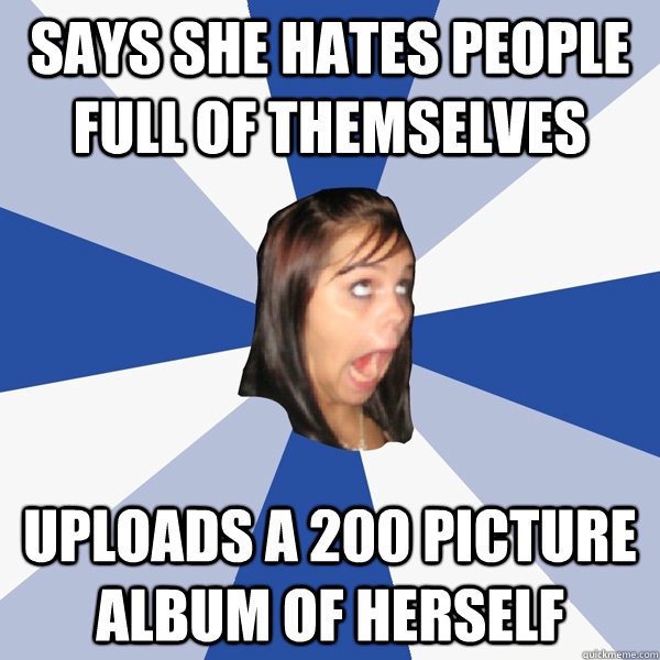 Says she hates people full of themselves uploads a 200 picture album of herself  Annoying Facebook Girl