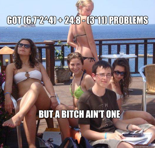 GOT (6.7*2^4) + 24.8 - (3*11) PROBLEMS BUT A BITCH AIN'T ONE  Priority Peter
