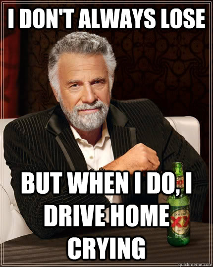 I don't always lose but when I do, I drive home crying  The Most Interesting Man In The World
