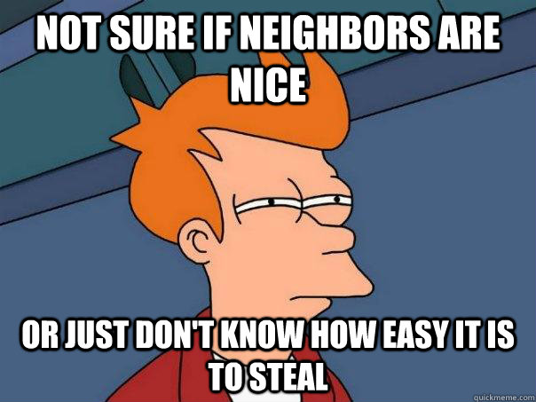 Not sure if neighbors are nice or just don't know how easy it is to steal  Futurama Fry