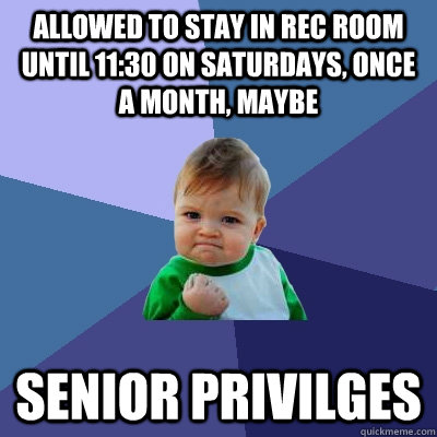 Allowed to stay in rec room until 11:30 on saturdays, once a month, maybe senior privilges  Success Kid
