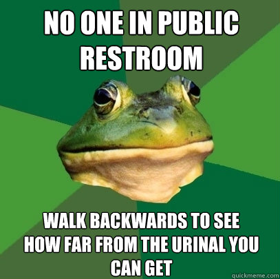No one in public 
restroom walk backwards to see 
how far from the urinal you can get  Foul Bachelor Frog