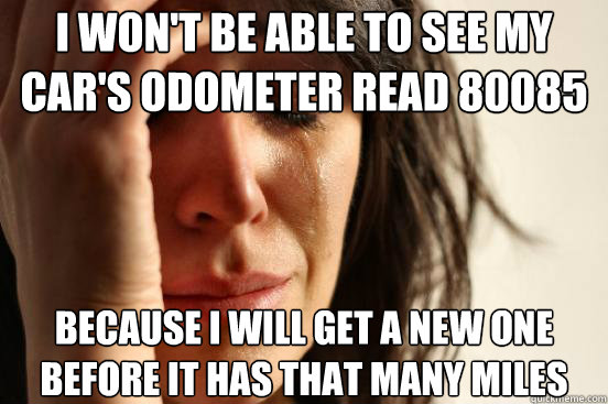 I won't be able to see my car's odometer read 80085 Because I will get a new one before it has that many miles  First World Problems