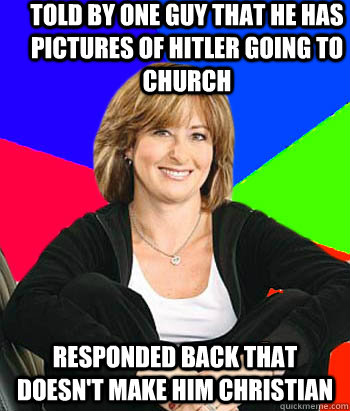 Told by one guy that he has pictures of Hitler going to church Responded back that doesn't make him Christian   Sheltering Suburban Mom