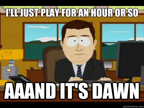 I'll just play for an hour or so Aaand It's dawn  And its gone