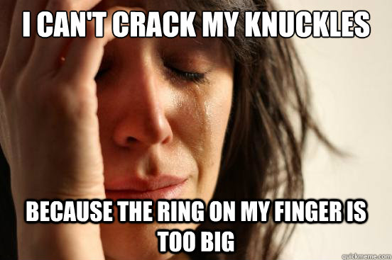 I can't crack my knuckles because the ring on my finger is too big  First World Problems