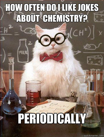 How often do i like jokes about  chemistry?

 Periodically  