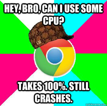 Hey, bro, can I use some CPU? Takes 100%. Still crashes.  Scumbag Chrome