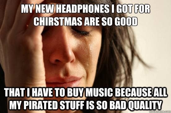 My new headphones i got for chirstmas are so good That i have to buy music because all my pirated stuff is so bad quality - My new headphones i got for chirstmas are so good That i have to buy music because all my pirated stuff is so bad quality  First World Problems
