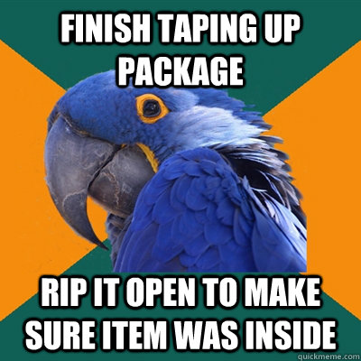 Finish taping up package Rip it open to make sure item was inside  Paranoid Parrot