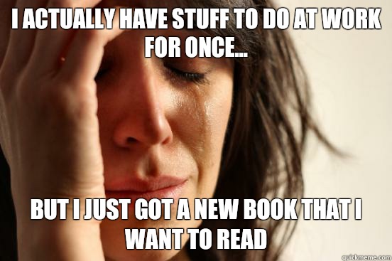 I actually have stuff to do at work for once... but I just got a new book that I want to read  First World Problems