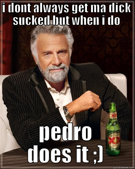 I DONT ALWAYS GET MA DICK SUCKED BUT WHEN I DO PEDRO DOES IT ;) The Most Interesting Man In The World