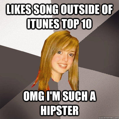 Likes song outside of iTunes top 10 omg i'm such a hipster  Musically Oblivious 8th Grader