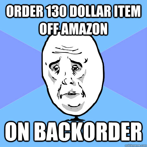 Order 130 dollar item off amazon on backorder - Order 130 dollar item off amazon on backorder  Okay Guy