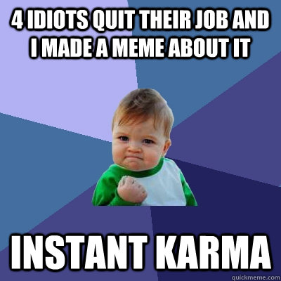 4 idiots quit their job and I made a meme about it Instant karma - 4 idiots quit their job and I made a meme about it Instant karma  Success Kid