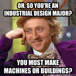 oh, so you're an industrial design major? you must make machines or buildings? - oh, so you're an industrial design major? you must make machines or buildings?  Condescending Wonka