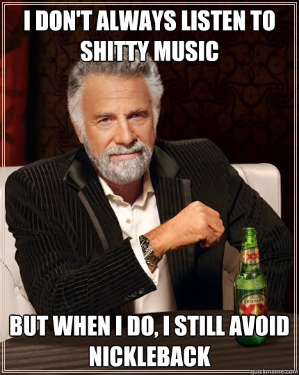 I don't always listen to shitty music But when I do, I still avoid Nickleback  The Most Interesting Man In The World