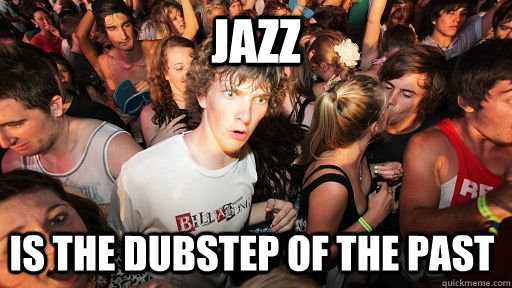 jazz is the dubstep of the past  Sudden Clarity Clarence