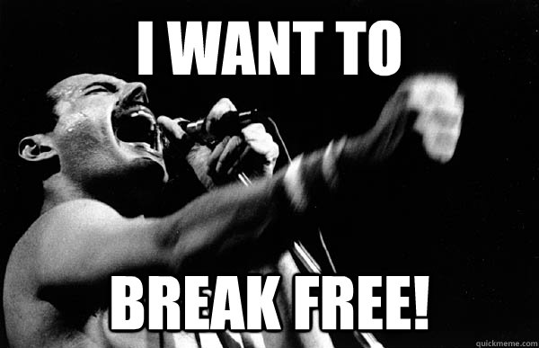 I want to  break free!  Freddie Mercury