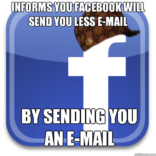 Informs you Facebook will send you less e-mail by sending you an e-mail - Informs you Facebook will send you less e-mail by sending you an e-mail  Scumbag Facebook