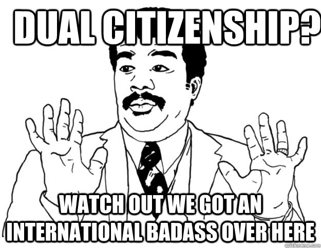 Dual citizenship? Watch out we got an international badass over here  Watch out we got a badass over here