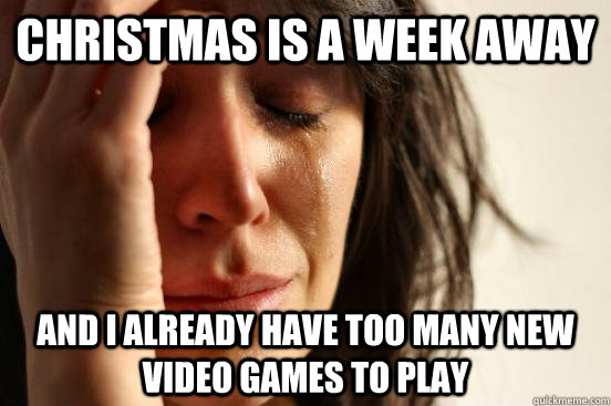 Christmas is a week away and i already have too many new video games to play  First World Problems