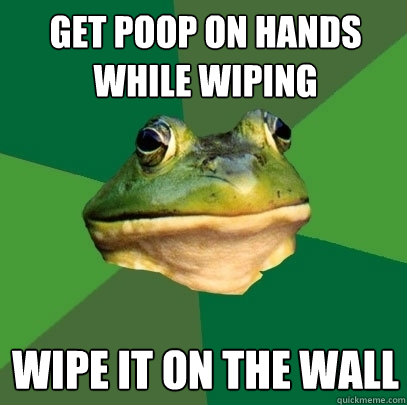 Get poop on hands while wiping wipe it on the wall  Foul Bachelor Frog