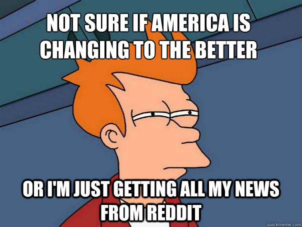 Not sure if America is changing to the better Or i'm just getting all my news from reddit  Futurama Fry