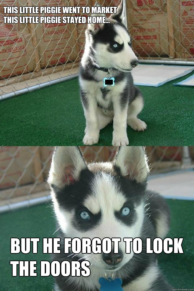 This little piggie went to market
This little piggie stayed home...
 But he forgot to lock the doors  Insanity puppy