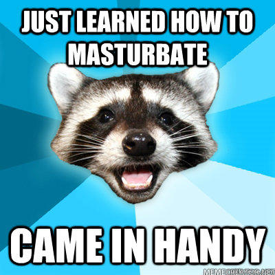 Just learned how to masturbate came in handy  - Just learned how to masturbate came in handy   Lame Pun Coon