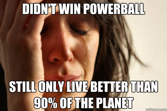 Didn't win Powerball still only live better than 90% of the planet  First World Problems