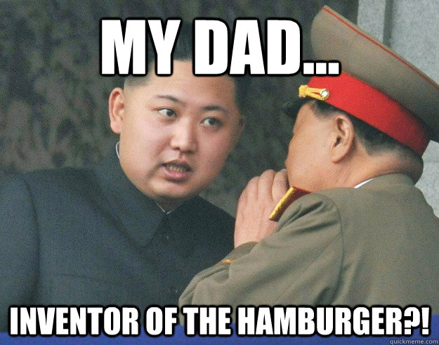 My DAD... Inventor of the hamburger?!  Hungry Kim Jong Un