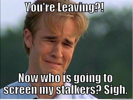            YOU'RE LEAVING?!                           NOW WHO IS GOING TO SCREEN MY STALKERS? SIGH. 1990s Problems