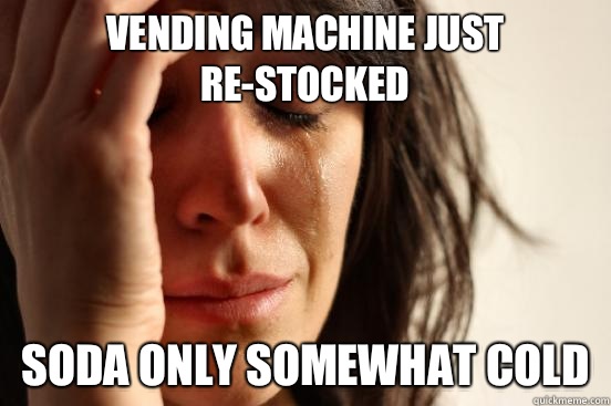 Vending machine just re-stocked Soda only somewhat cold  First World Problems