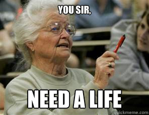 you sir, need a life  Senior College Student