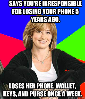 Says you're irresponsible for losing your phone 5 years ago. Loses her phone, wallet, keys, and purse once a week. - Says you're irresponsible for losing your phone 5 years ago. Loses her phone, wallet, keys, and purse once a week.  Sheltering Suburban Mom