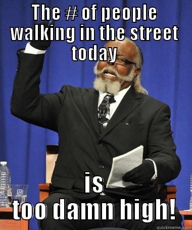 THE # OF PEOPLE WALKING IN THE STREET TODAY IS TOO DAMN HIGH! The Rent Is Too Damn High