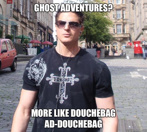 Ghost adventures? More like douchebag ad-douchebag  Douchebag Ghost Hunter