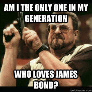 am i the only one in my generation who loves James Bond? - am i the only one in my generation who loves James Bond?  Am I The Only One Round Here