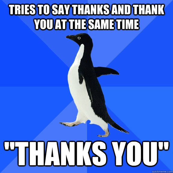 tries to say thanks and thank you at the same time 